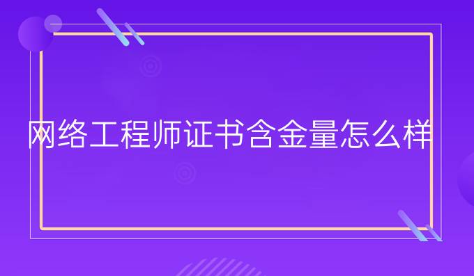 网络工程师证书含金量怎么样