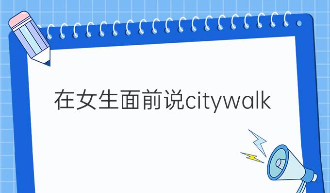 在女生面前说citywalk