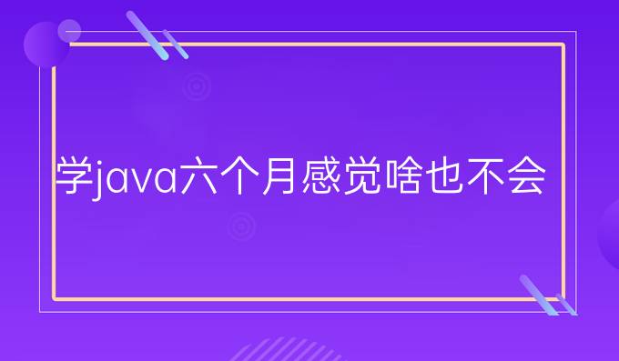 学java六个月感觉啥也不会