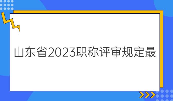 山东省2023职称评审规定最新