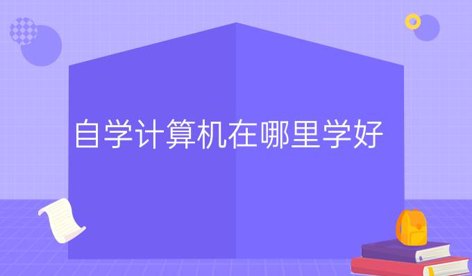 自学计算机在哪里学好