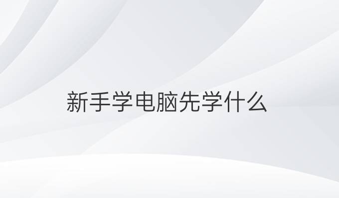 新手学电脑先学什么