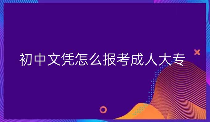 初中文凭怎么报考成人大专