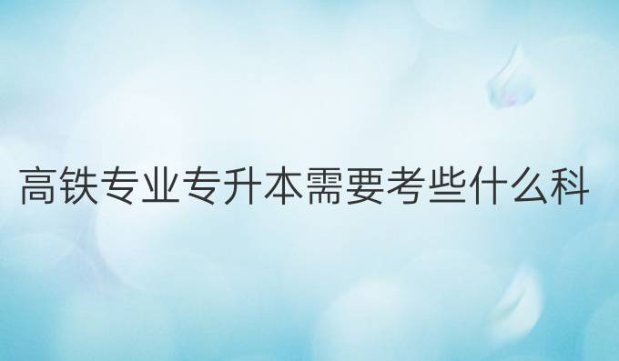 高铁专业专升本需要考些什么科目