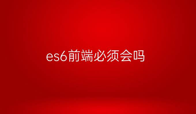 es6前端必须会吗