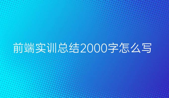 前端实训总结2000字怎么写