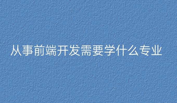 从事前端开发需要学什么专业