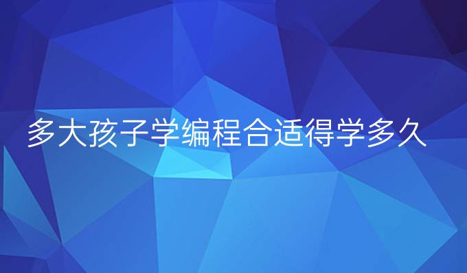 多大孩子学编程合适得学多久