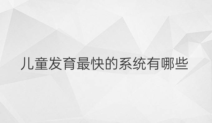 儿童发育最快的系统有哪些