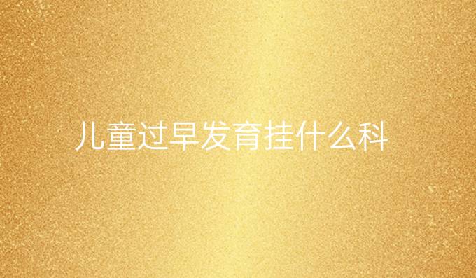 儿童过早发育挂什么科
