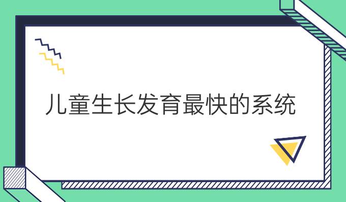 儿童生长发育最快的系统