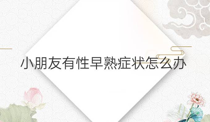 小朋友有性早熟症状怎么办