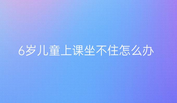 6岁儿童上课坐不住怎么办