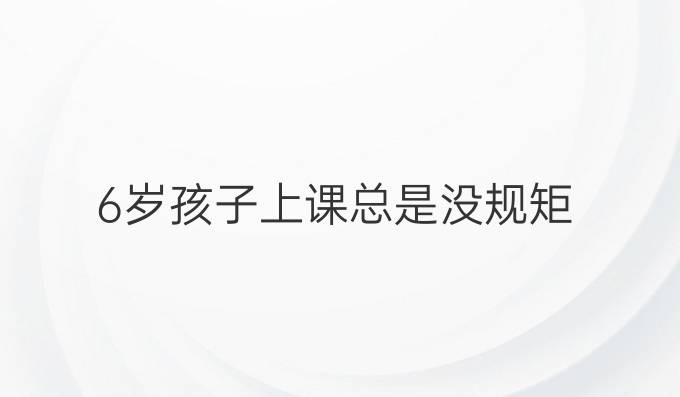 6岁孩子上课总是没规矩