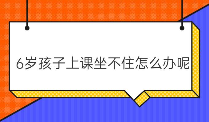 6岁孩子上课坐不住怎么办呢