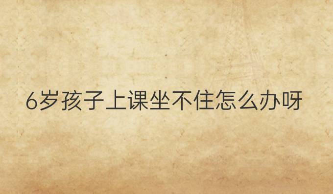 6岁孩子上课坐不住怎么办呀