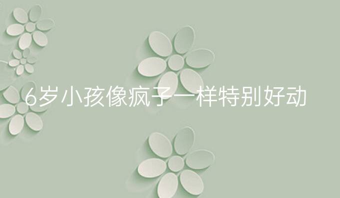 6岁小孩像疯子一样特别好动
