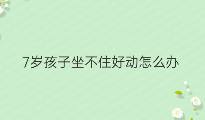 7岁孩子坐不住好动怎么办