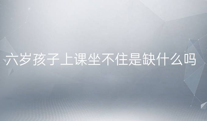 六岁孩子上课坐不住是缺什么吗
