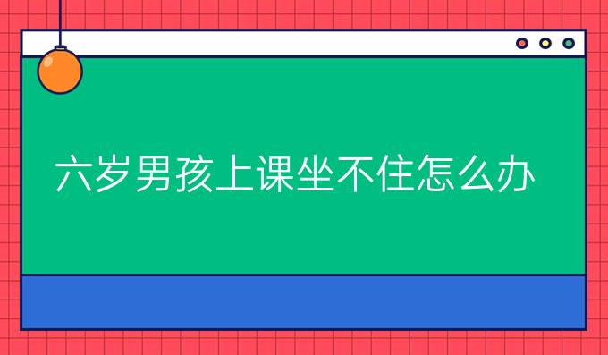 六岁男孩上课坐不住怎么办