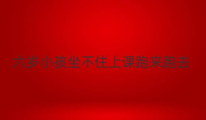 六岁小孩坐不住上课跑来跑去
