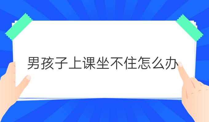 男孩子上课坐不住怎么办