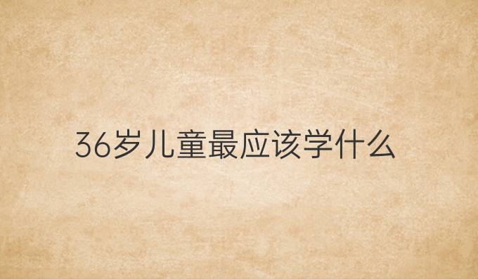 3-6岁儿童最应该学什么