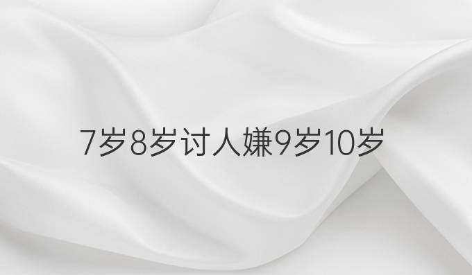 7岁8岁讨人嫌9岁10岁