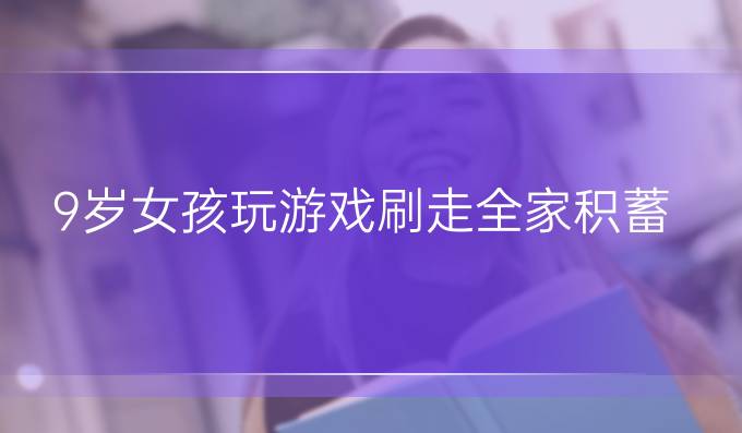 9岁女孩玩游戏刷走全家积蓄