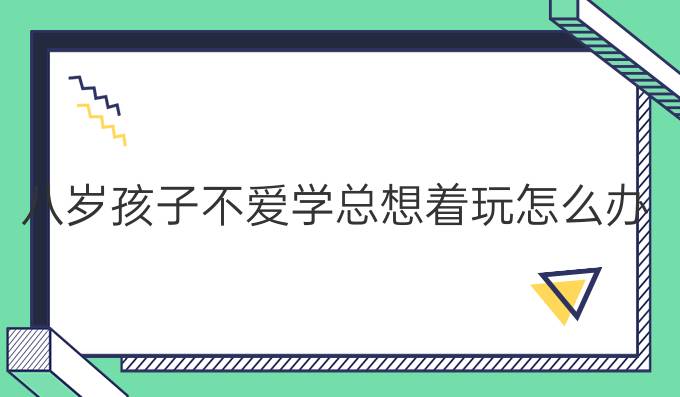 八岁孩子不爱学总想着玩怎么办