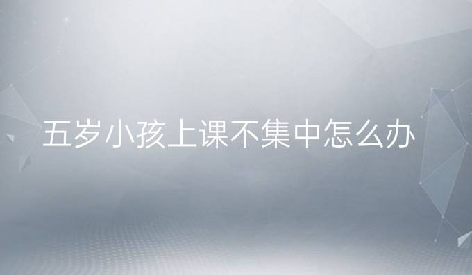 五岁小孩上课不集中怎么办
