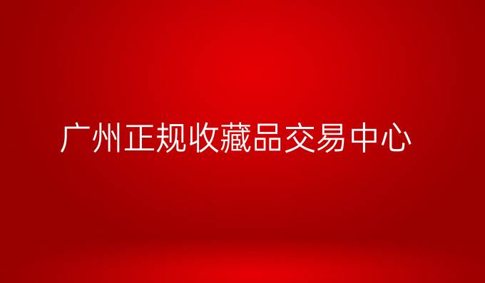 广州正规收藏品交易中心