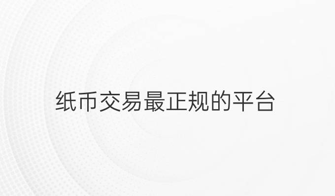 纸币交易最正规的平台