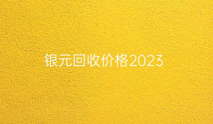 银元回收价格2023