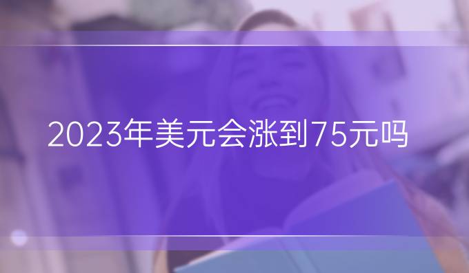 2023年美元会涨到7.5元吗