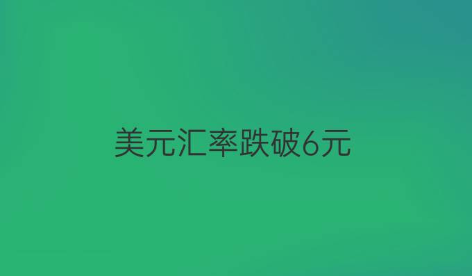 美元汇率跌破6元