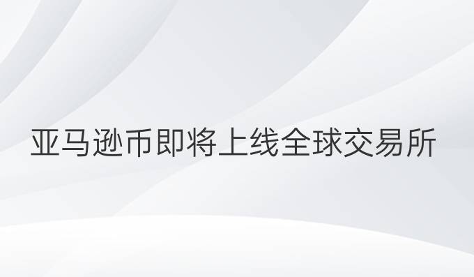亚马逊币即将上线全球交易所