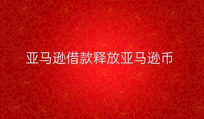 亚马逊借款释放亚马逊币