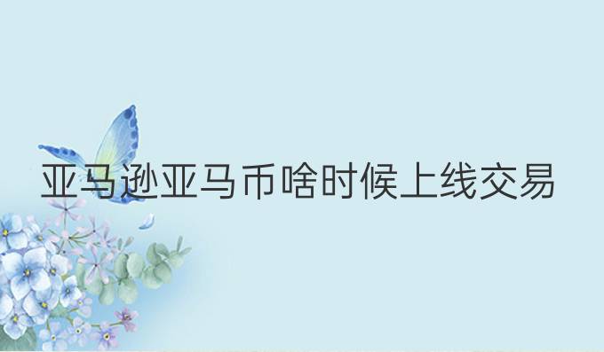 亚马逊亚马币啥时候上线交易