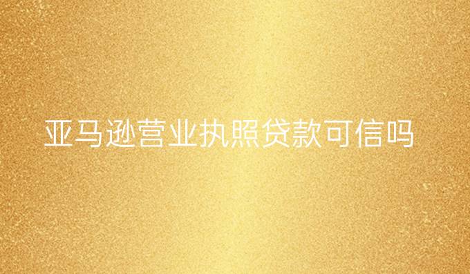 亚马逊营业执照贷款可信吗