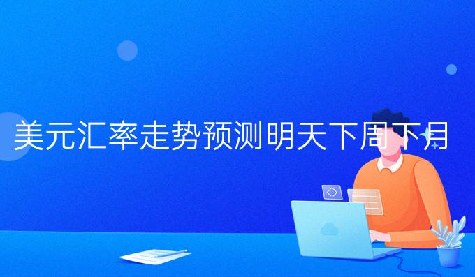 美元汇率走势预测明天下周下月