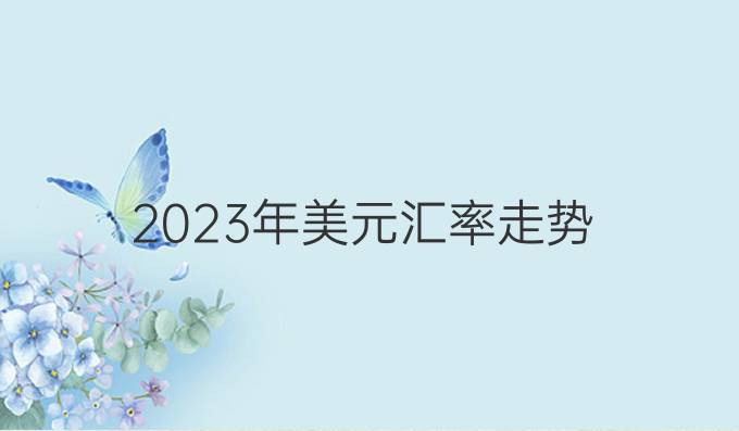 2023年美元汇率走势