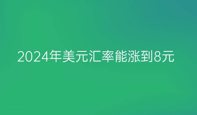 2024年美元汇率能涨到8元吗