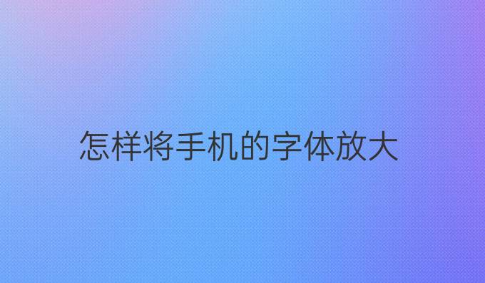 怎样将手机的字体放大