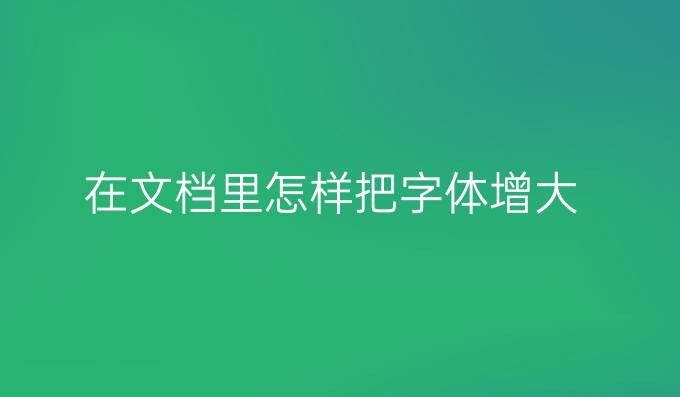 在文档里怎样把字体增大