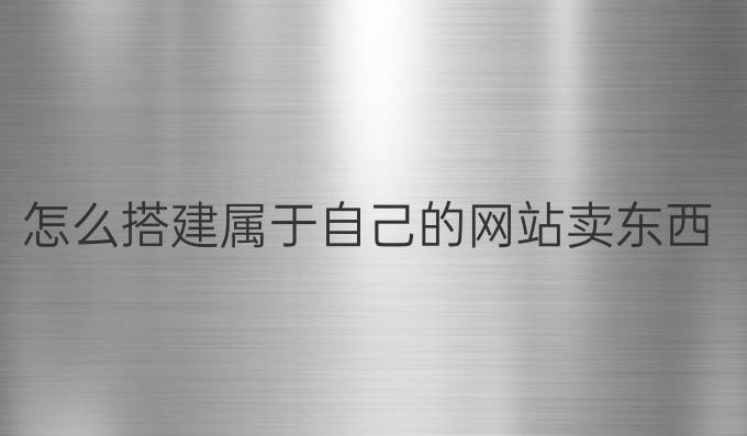怎么搭建属于自己的网站卖东西