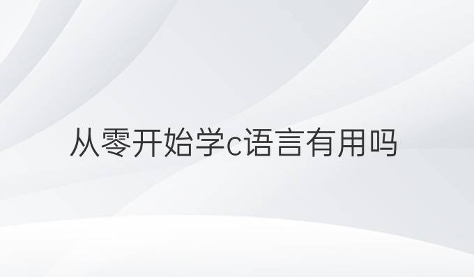 从零开始学c语言有用吗