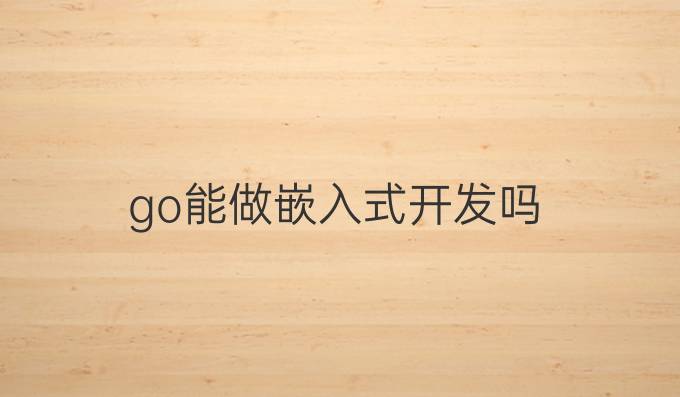 go能做嵌入式开发吗