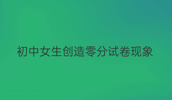 初中女生创造零分试卷现象