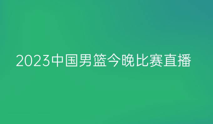 2023中国男篮今晚比赛直播